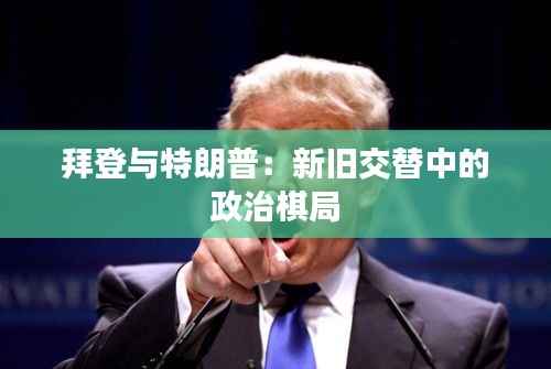 拜登与特朗普:新旧交替中的政治棋局