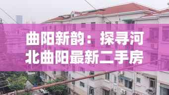 曲阳新韵:探寻河北曲阳最新二手房的独特魅力