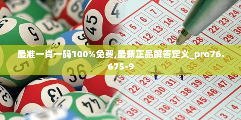 最准一肖一码100%免费,最新正品解答定义_pro76.675-9