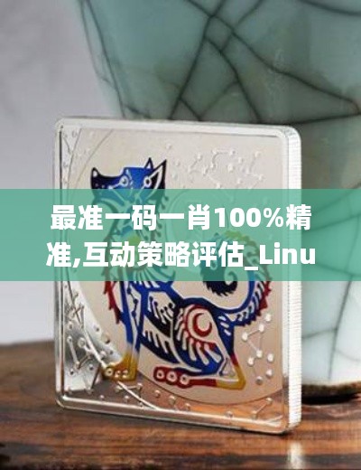 最准一码一肖100%精准,互动策略评估_Linux4.568-5