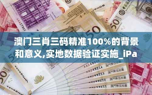 澳门三肖三码精准100%的背景和意义,实地数据验证实施_iPad81.184-2