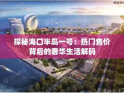 探秘海口半岛一号：热门售价背后的奢华生活解码
