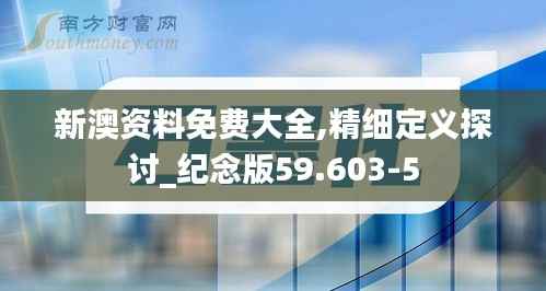 新澳资料免费大全,精细定义探讨_纪念版59.603-5
