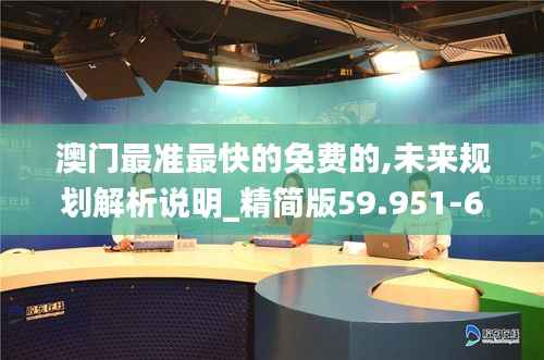 澳门最准最快的免费的,未来规划解析说明_精简版59.951-6