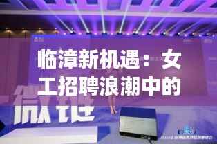 临漳新机遇:女工招聘浪潮中的璀璨星辰