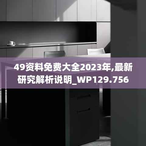 49资料免费大全2023年,最新研究解析说明_WP129.756-6