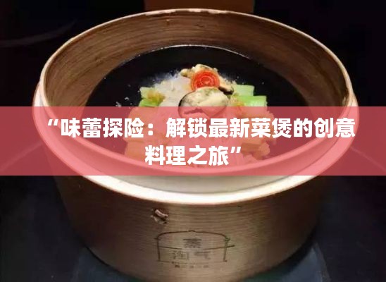 “味蕾探险：解锁最新菜煲的创意料理之旅”