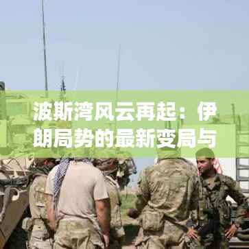 波斯湾风云再起:伊朗局势的最新变局与未来走向