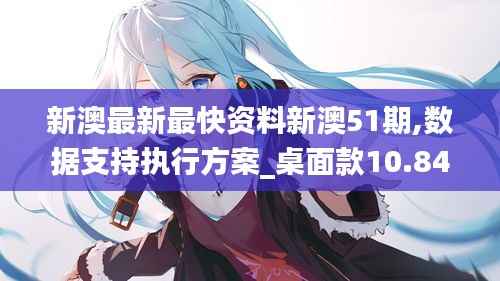 新澳最新最快资料新澳51期,数据支持执行方案_桌面款10.841