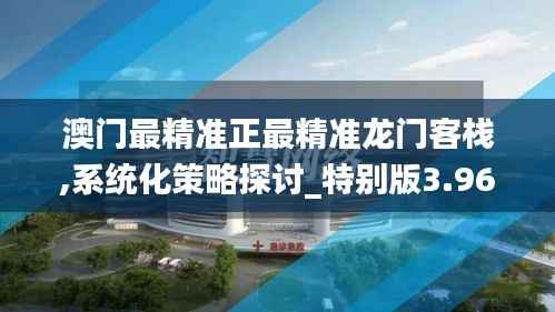 澳门最精准正最精准龙门客栈,系统化策略探讨_特别版3.968