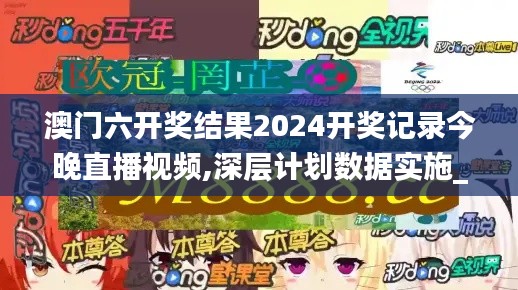 澳门六开奖结果2024开奖记录今晚直播视频,深层计划数据实施_CT5.856