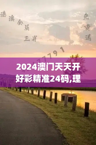 2024澳门天天开好彩精准24码,理论依据解释定义_QHD6.848
