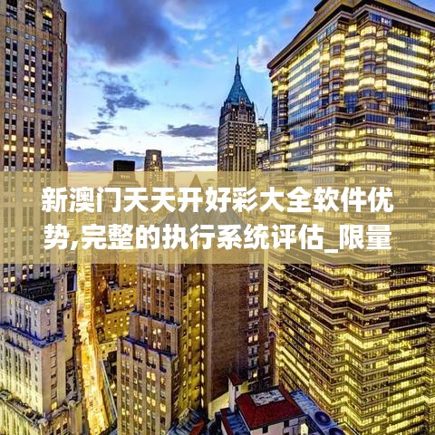 新澳门天天开好彩大全软件优势,完整的执行系统评估_限量版1.733