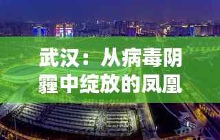 武汉:从病毒阴霾中绽放的凤凰之城