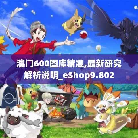 澳门600图库精准,最新研究解析说明_eShop9.802