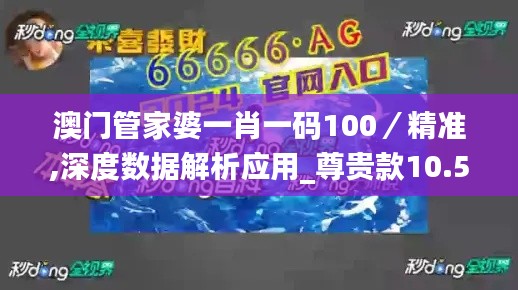 澳门管家婆一肖一码100/精准,深度数据解析应用_尊贵款10.510