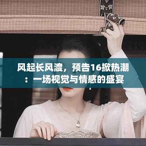 风起长风渡,预告16掀热潮:一场视觉与情感的盛宴