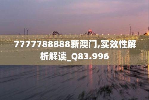 7777788888新澳门,实效性解析解读_Q83.996