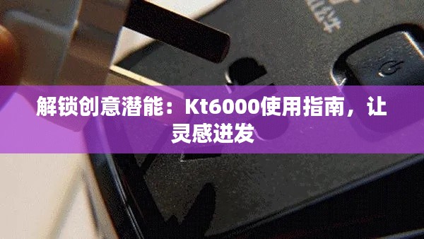 解锁创意潜能：Kt6000使用指南，让灵感迸发