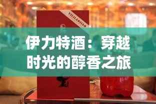 伊力特酒:穿越时光的醇香之旅