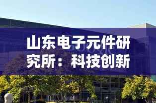 山东电子元件研究所:科技创新的“硅谷”新星