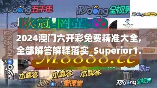 2024澳门六开彩免费精准大全,全部解答解释落实_Superior1.425