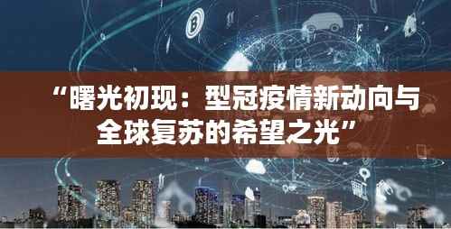 “曙光初现:型冠疫情新动向与全球复苏的希望之光”
