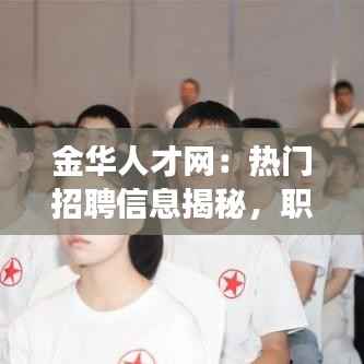 金华人才网：热门招聘信息揭秘，职场新机遇等你来挑战！