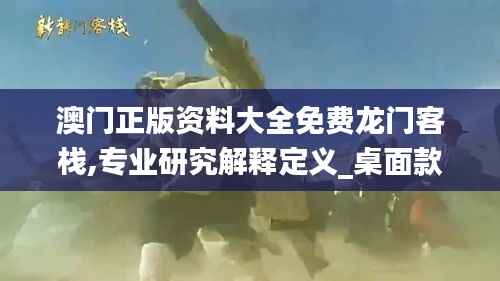 澳门正版资料大全免费龙门客栈,专业研究解释定义_桌面款18.289