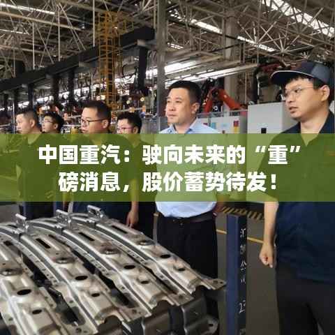 中国重汽:驶向未来的“重”磅消息,股价蓄势待发!