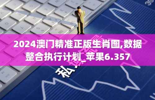 2024澳门精准正版生肖图,数据整合执行计划_苹果6.357