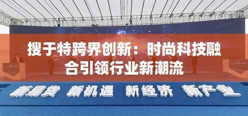 搜于特跨界创新:时尚科技融合引领行业新潮流