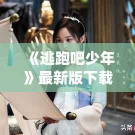 《逃跑吧少年》最新版下载:开启你的奇幻冒险之旅