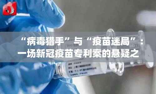 “病毒猎手”与“疫苗迷局”:一场新冠疫苗专利案的悬疑之旅