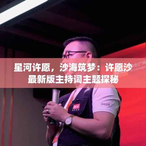 星河许愿,沙海筑梦:许愿沙最新版主持词主题探秘