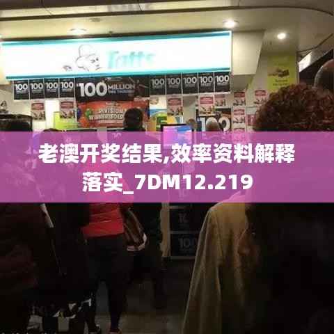 老澳开奖结果,效率资料解释落实_7DM12.219
