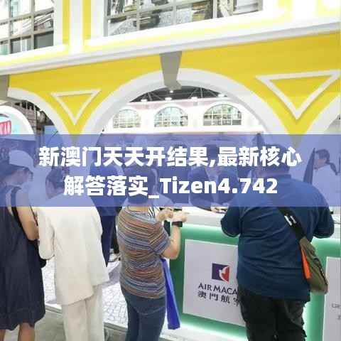 新澳门天天开结果,最新核心解答落实_Tizen4.742