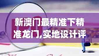 新澳门最精准下精准龙门,实地设计评估数据_bundle2.469