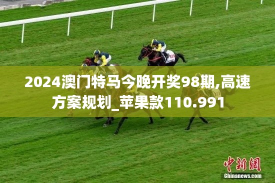 2024澳门特马今晚开奖98期,高速方案规划_苹果款110.991