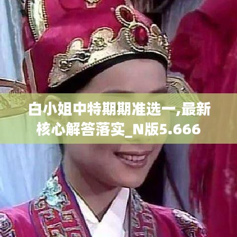 白小姐中特期期准选一,最新核心解答落实_N版5.666