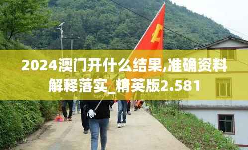 2024澳门开什么结果,准确资料解释落实_精英版2.581