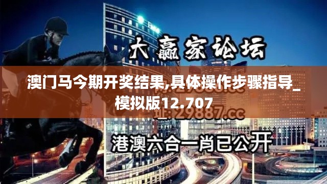 澳门马今期开奖结果,具体操作步骤指导_模拟版12.707