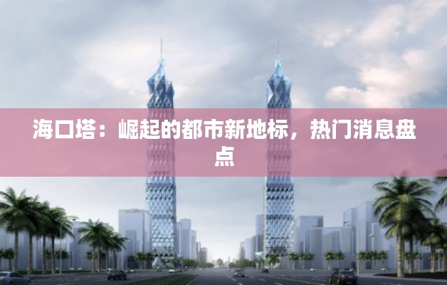 海口塔:崛起的都市新地标,热门消息盘点
