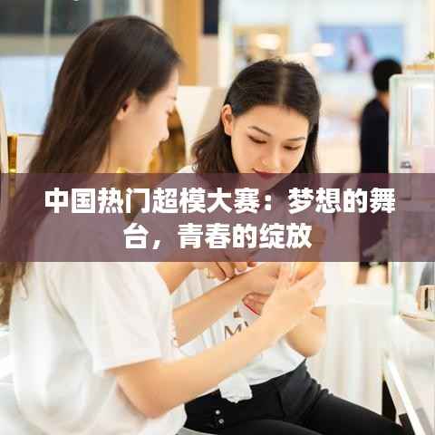 中国热门超模大赛:梦想的舞台,青春的绽放