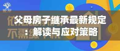父母房子继承最新规定：解读与应对策略