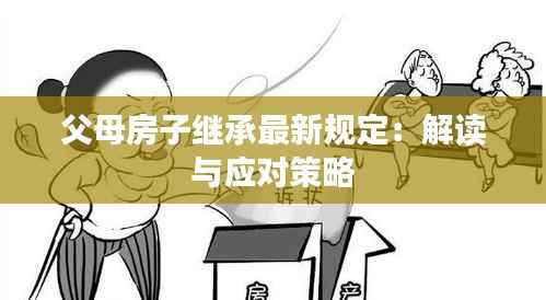 父母房子继承最新规定:解读与应对策略