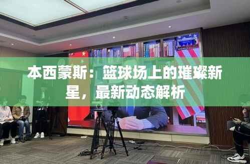 本西蒙斯:篮球场上的璀璨新星,最新动态解析