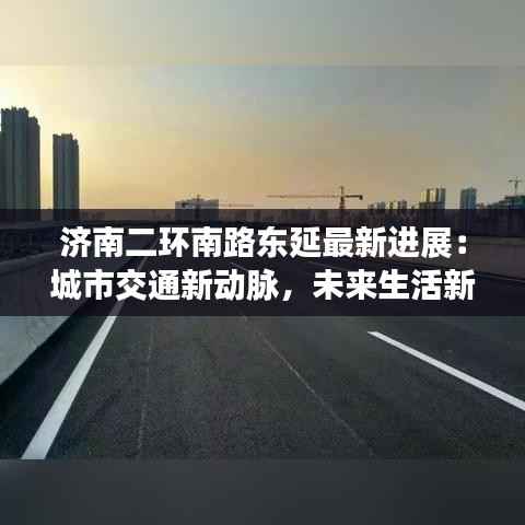 济南二环南路东延最新进展:城市交通新动脉,未来生活新蓝图