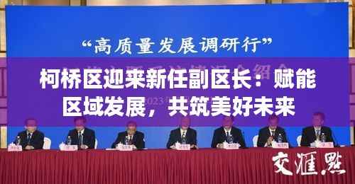 柯桥区迎来新任副区长：赋能区域发展，共筑美好未来
