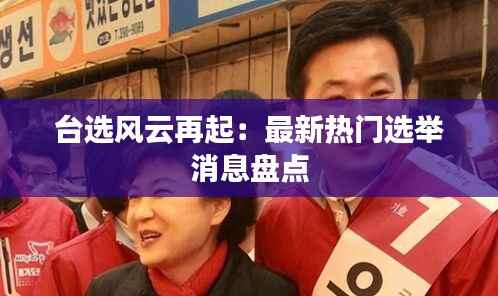 台选风云再起:最新热门选举消息盘点